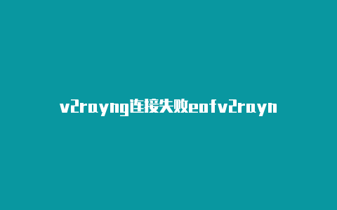 v2rayng连接失败eofv2rayn下载官网-v2rayng