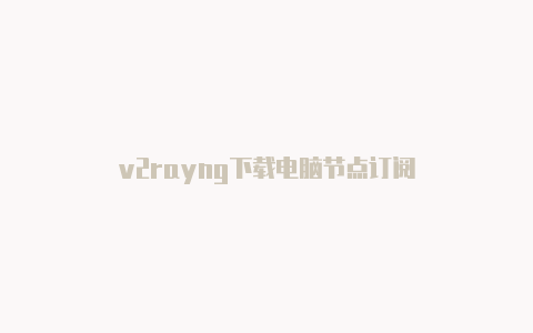 v2rayng下载电脑节点订阅-v2rayng