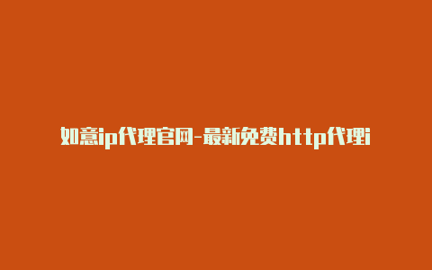 如意ip代理官网-最新免费http代理ip每日更新-v2rayng