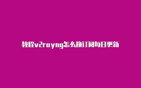 教程v2rayng怎么换订阅每日更新-v2rayng