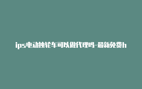 ips电动独轮车可以做代理吗-最新免费http代理ip每日更新-v2rayng