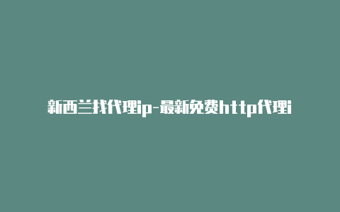 新西兰找代理ip-最新免费http代理ip天天更新-v2rayng