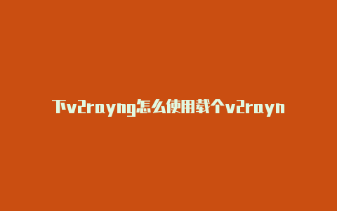 下v2rayng怎么使用载个v2rayng-v2rayng