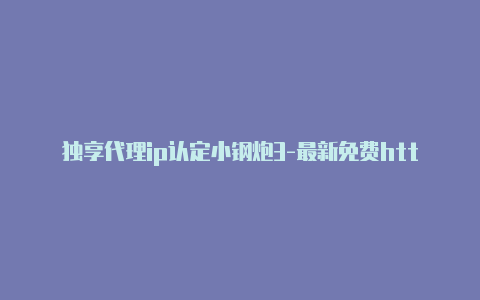 独享代理ip认定小钢炮3-最新免费http代理ip即时更新-v2rayng