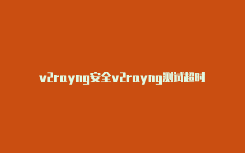 v2rayng安全v2rayng测试超时-v2rayng