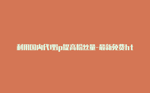 利用国内代理ip提高粉丝量-最新免费http代理ip日日更新-v2rayng