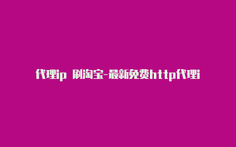 代理ip 刷淘宝-最新免费http代理ip时刻更新