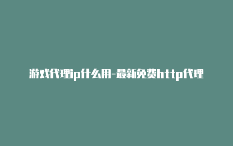 游戏代理ip什么用-最新免费http代理ip每时更新-v2rayng