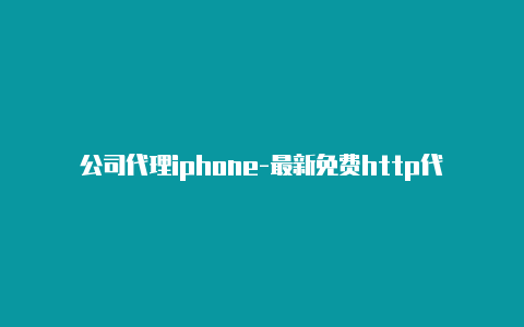 公司代理iphone-最新免费http代理ip即时更新-v2rayng