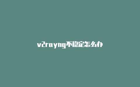 v2rayng不稳定怎么办