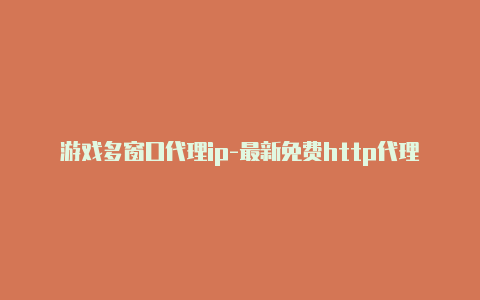 游戏多窗口代理ip-最新免费http代理ip时刻更新-v2rayng