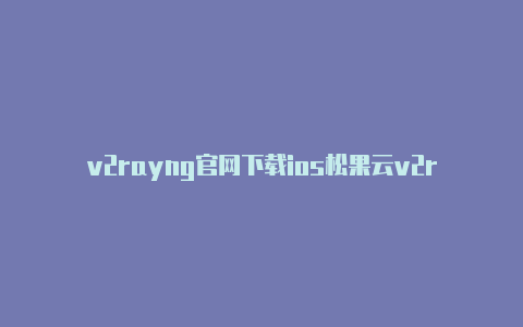 v2rayng官网下载ios松果云v2rayng-v2rayng