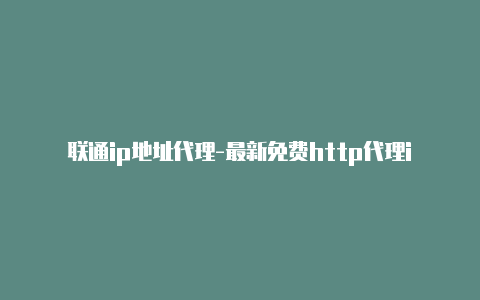 联通ip地址代理-最新免费http代理ip随时更新-v2rayng