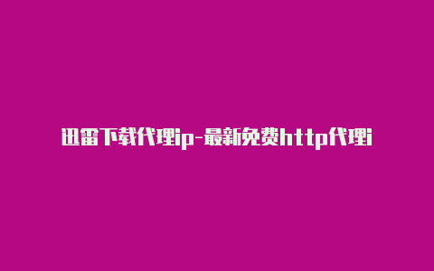 迅雷下载代理ip-最新免费http代理ip时刻更新-v2rayng