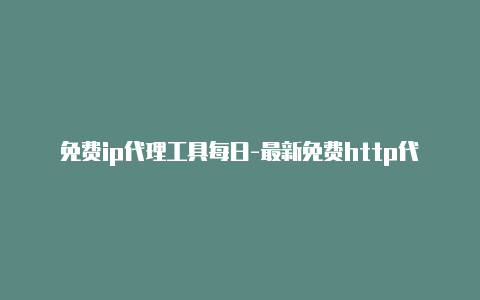 免费ip代理工具每日-最新免费http代理ip时刻更新-v2rayng