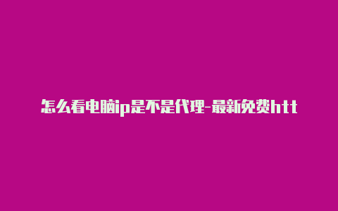 怎么看电脑ip是不是代理-最新免费http代理ip时刻更新