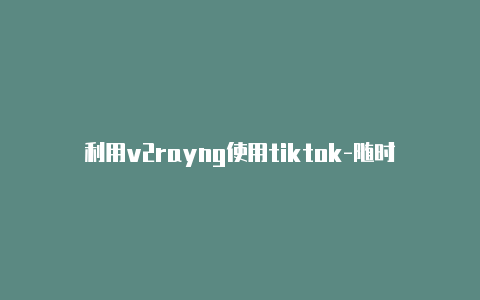 利用v2rayng使用tiktok-随时更新-v2rayng