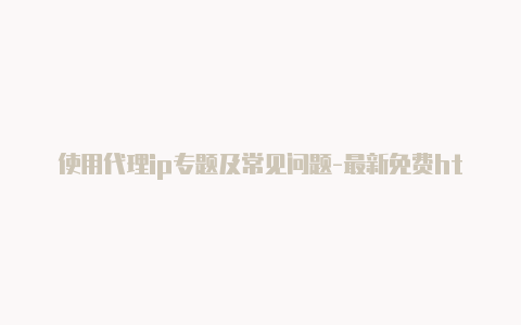 使用代理ip专题及常见问题-最新免费http代理ip随时更新-v2rayng