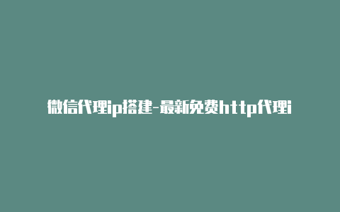 微信代理ip搭建-最新免费http代理ip时刻更新-v2rayng