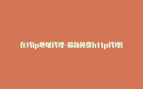 在线ip地址代理-最新免费http代理ip日日更新-v2rayng