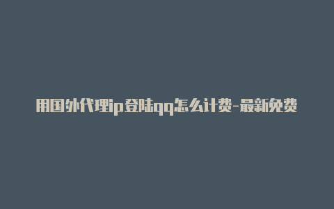 用国外代理ip登陆qq怎么计费-最新免费http代理ip即时更新-v2rayng