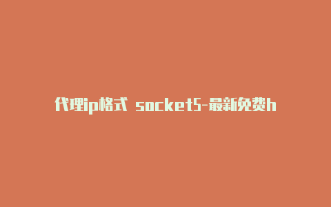 代理ip格式 socket5-最新免费http代理ip天天更新-v2rayng