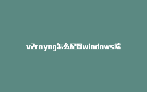 v2rayng怎么配置windows端-v2rayng