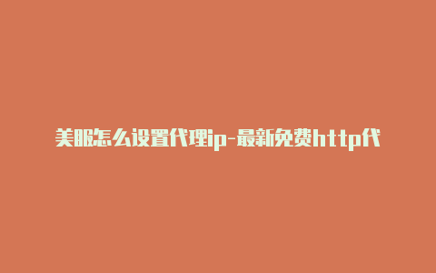 美服怎么设置代理ip-最新免费http代理ip日日更新-v2rayng