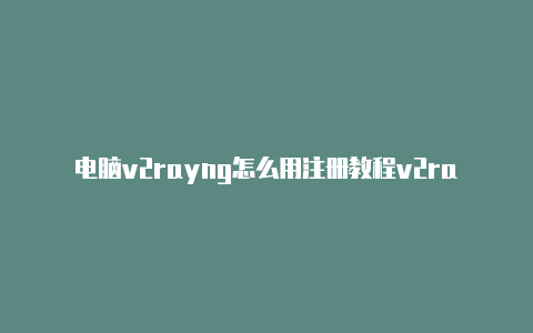 电脑v2rayng怎么用注册教程v2rayngforwindows[精品可用-v2rayng