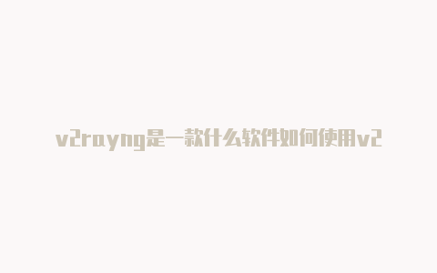 v2rayng是一款什么软件如何使用v2rayng设置代理-v2rayng