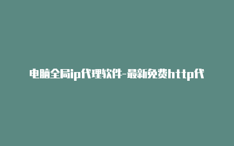 电脑全局ip代理软件-最新免费http代理ip天天更新-v2rayng