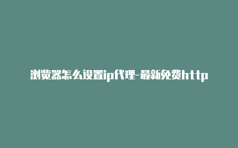 浏览器怎么设置ip代理-最新免费http代理ip天天更新-v2rayng