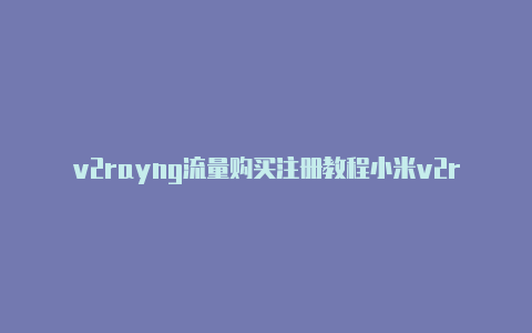 v2rayng流量购买注册教程小米v2rayng[一次性购买不停用-v2rayng