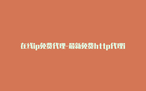 在线ip免费代理-最新免费http代理ip日日更新-v2rayng