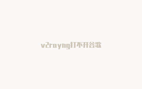 v2rayng打不开谷歌-v2rayng