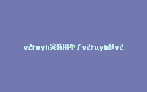 v2rayn突然用不了v2rayn和v2rayg-v2rayng