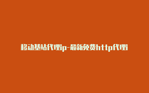 移动基站代理ip-最新免费http代理ip每时更新-v2rayng