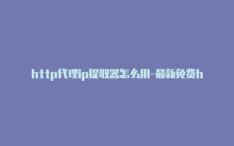 http代理ip提取器怎么用-最新免费http代理ip每天更新-v2rayng