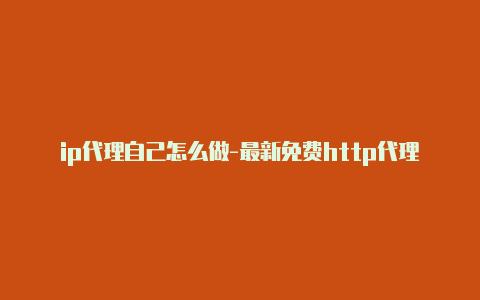 ip代理自己怎么做-最新免费http代理ip日日更新