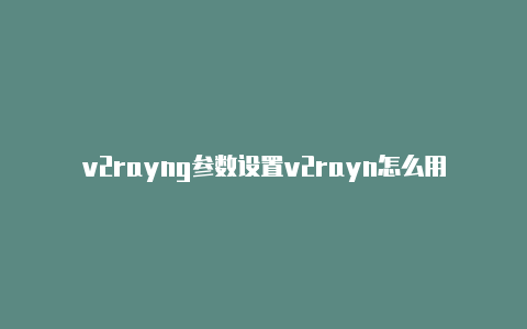 v2rayng参数设置v2rayn怎么用ssr