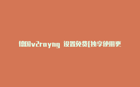 德国v2rayng 设置免费[独享使用更安全-v2rayng