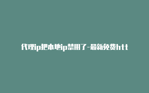 代理ip把本地ip禁用了-最新免费http代理ip天天更新-v2rayng