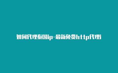 如何代理泰国ip-最新免费http代理ip即时更新-v2rayng