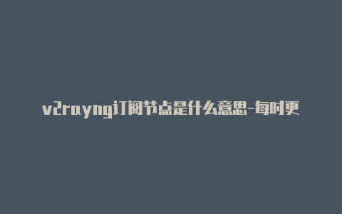 v2rayng订阅节点是什么意思-每时更新-v2rayng