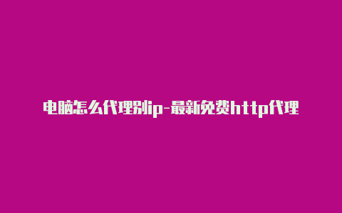 电脑怎么代理别ip-最新免费http代理ip天天更新-v2rayng