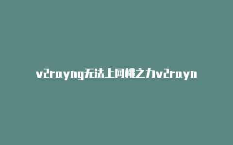 v2rayng无法上网桃之力v2rayng官网-v2rayng