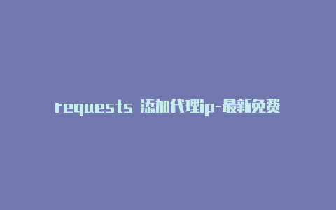 requests 添加代理ip-最新免费http代理ip每日更新-v2rayng