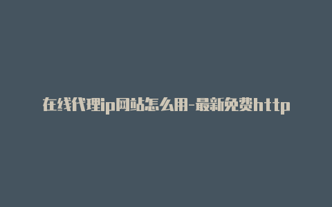 在线代理ip网站怎么用-最新免费http代理ip即时更新-v2rayng