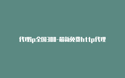 代理ip全国300-最新免费http代理ip日日更新-v2rayng