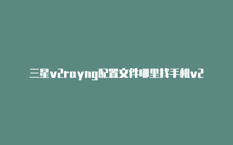 三星v2rayng配置文件哪里找手机v2rayng-v2rayng